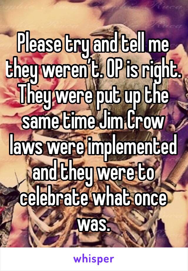 Please try and tell me they weren’t. OP is right. They were put up the same time Jim Crow laws were implemented and they were to celebrate what once was. 