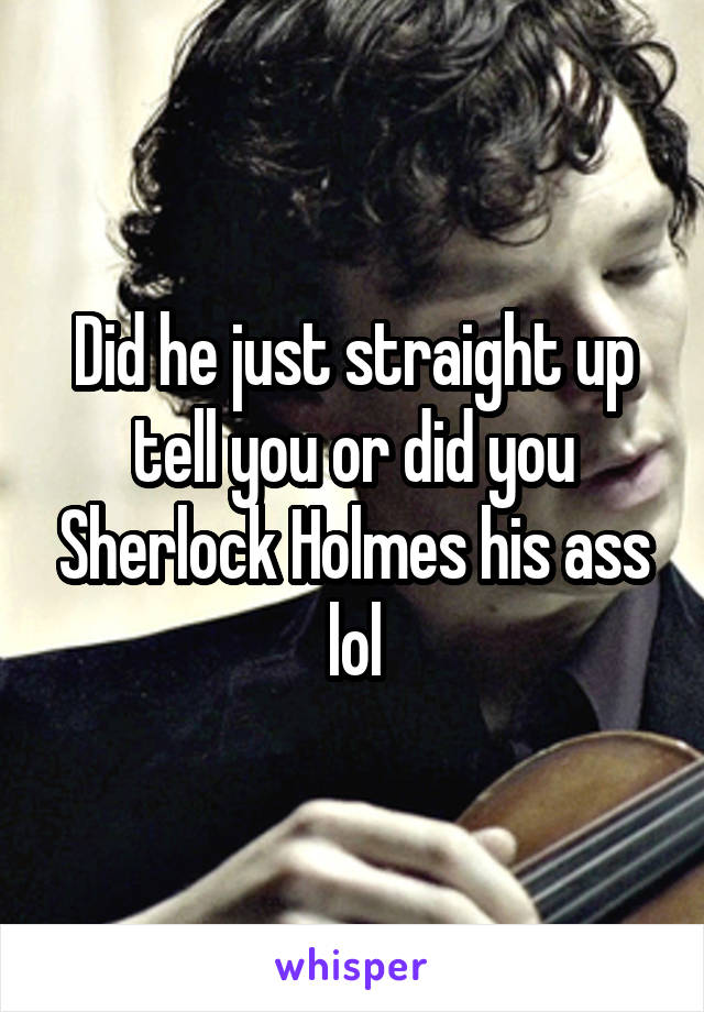 Did he just straight up tell you or did you Sherlock Holmes his ass lol