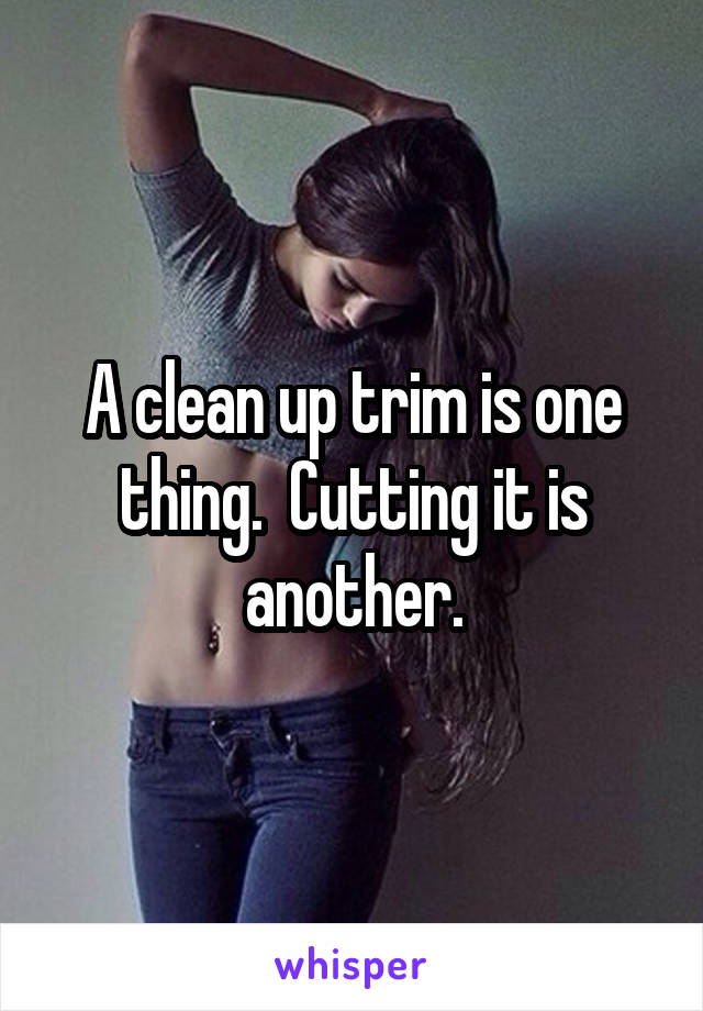 A clean up trim is one thing.  Cutting it is another.