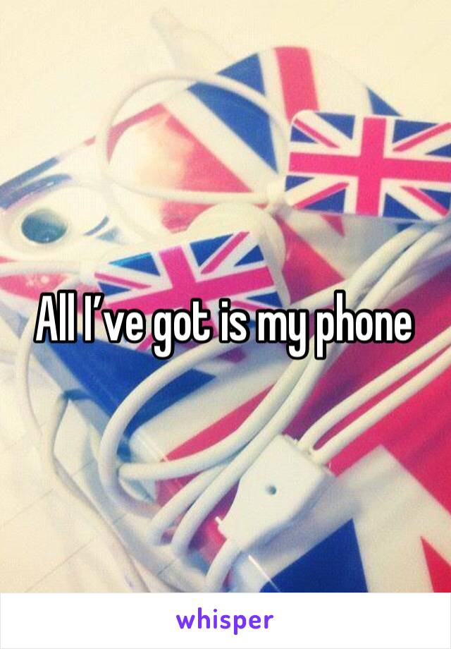 All I’ve got is my phone