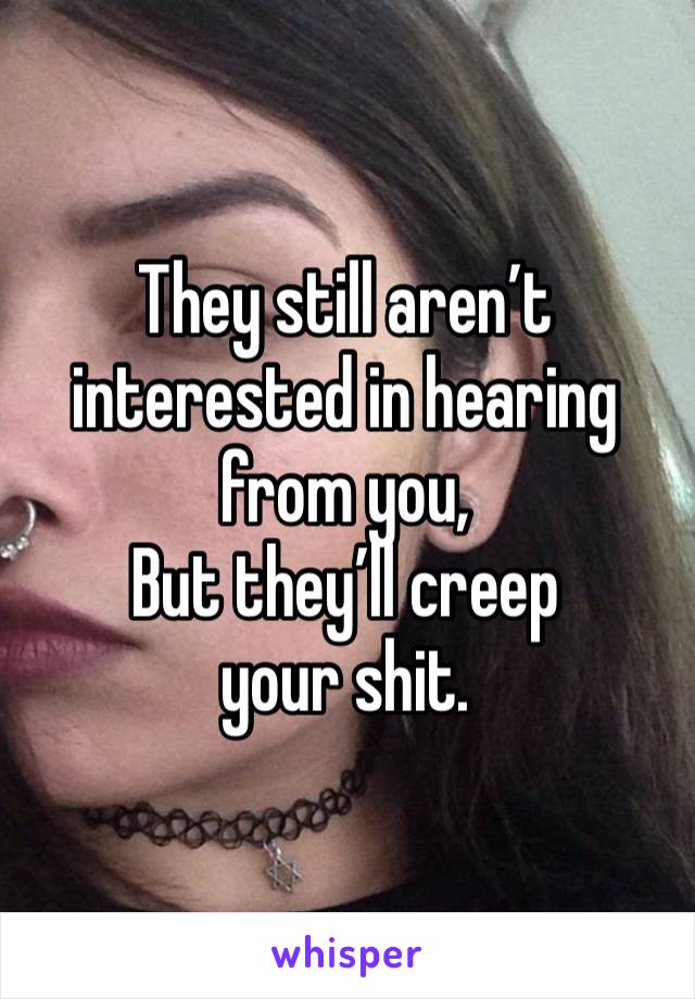 They still aren’t interested in hearing from you,
But they’ll creep your shit. 