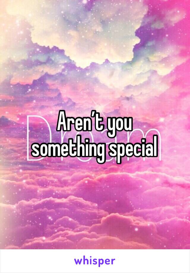 Aren’t you something special 