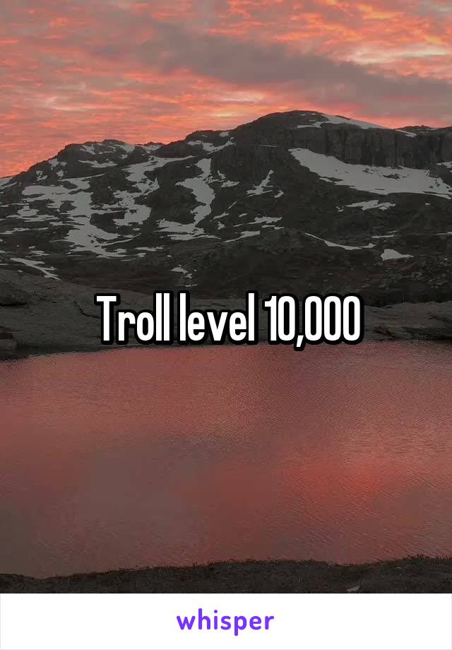 Troll level 10,000