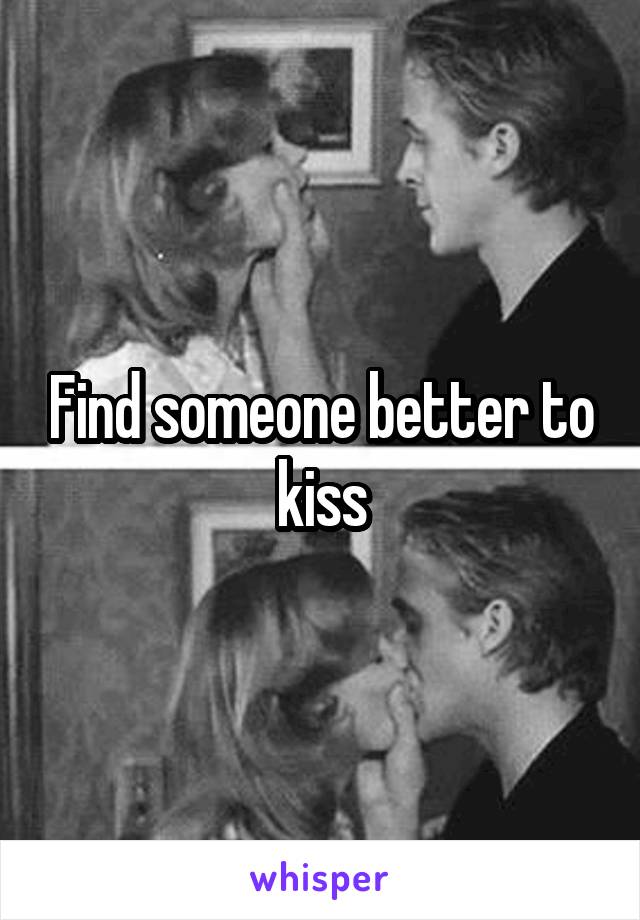 Find someone better to kiss