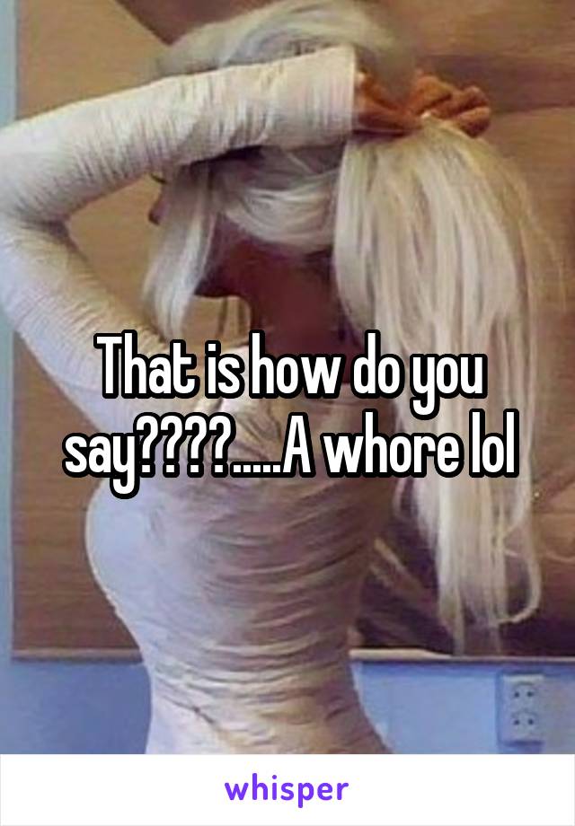 That is how do you say????.....A whore lol