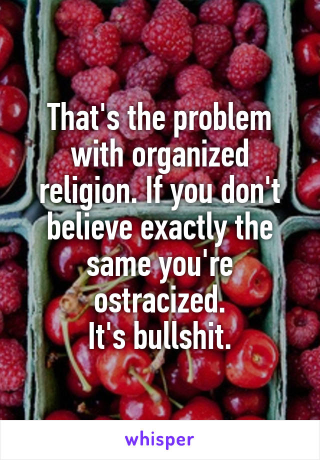 That's the problem with organized religion. If you don't believe exactly the same you're ostracized.
It's bullshit.