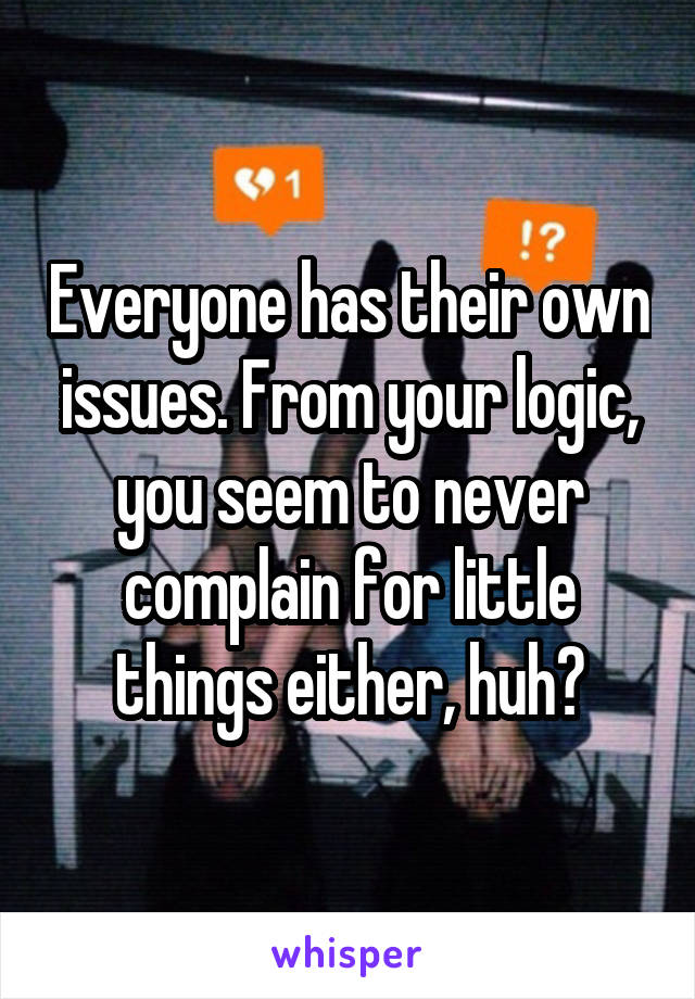 Everyone has their own issues. From your logic, you seem to never complain for little things either, huh?