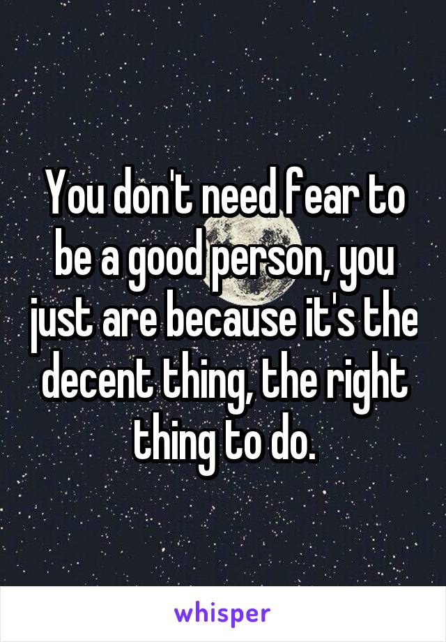 You don't need fear to be a good person, you just are because it's the decent thing, the right thing to do.