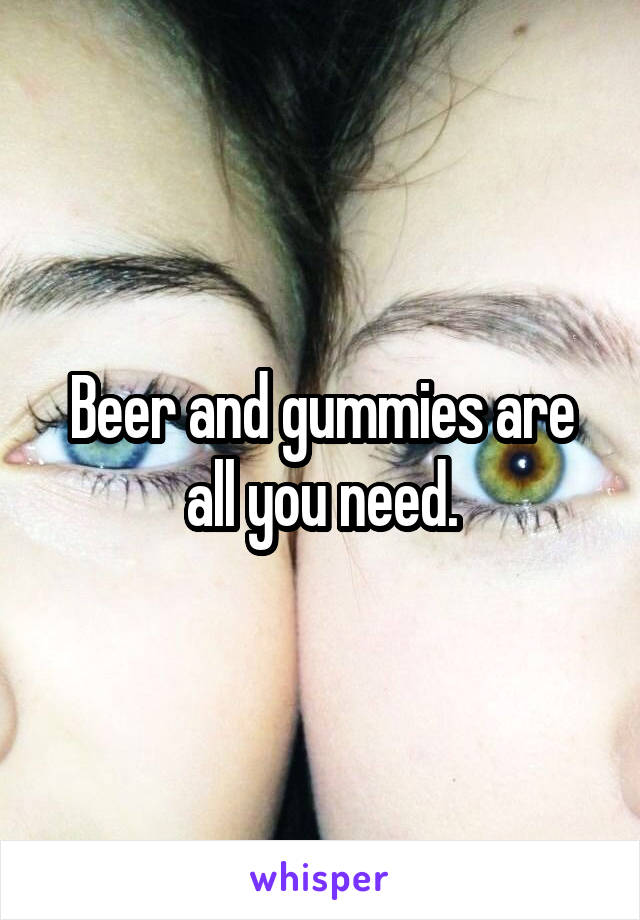 Beer and gummies are all you need.