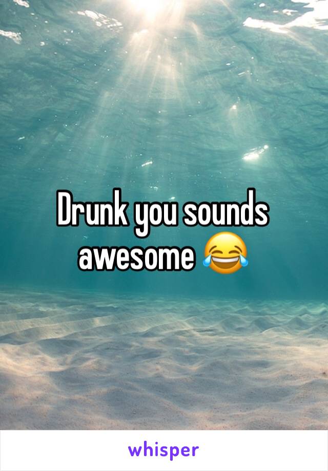 Drunk you sounds awesome 😂