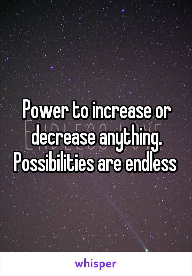 Power to increase or decrease anything. Possibilities are endless 