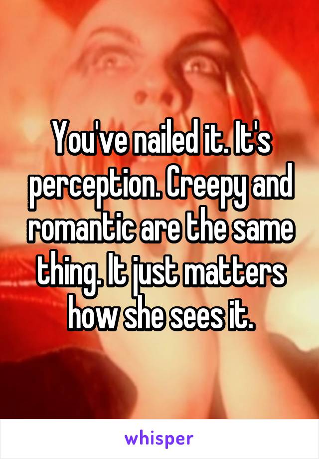 You've nailed it. It's perception. Creepy and romantic are the same thing. It just matters how she sees it.