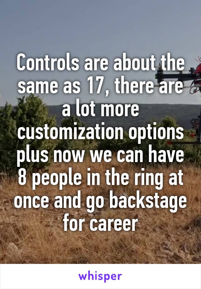 Controls are about the same as 17, there are a lot more customization options plus now we can have 8 people in the ring at once and go backstage for career