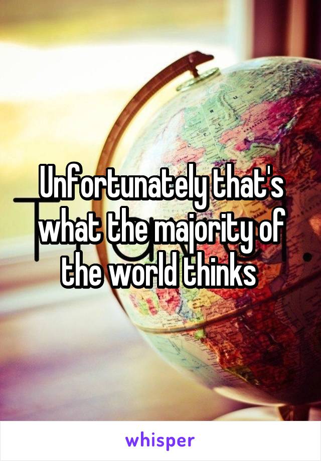 Unfortunately that's what the majority of the world thinks 
