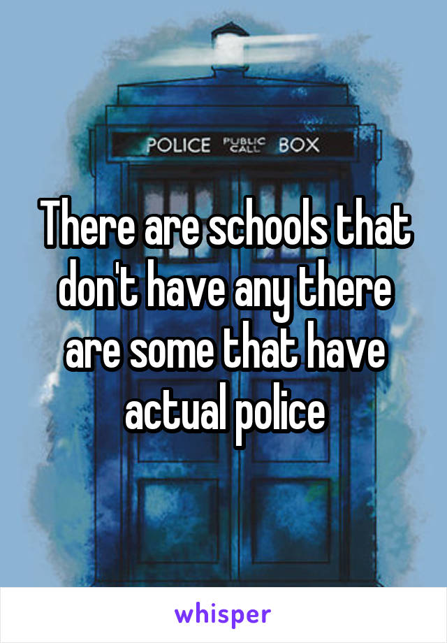 There are schools that don't have any there are some that have actual police