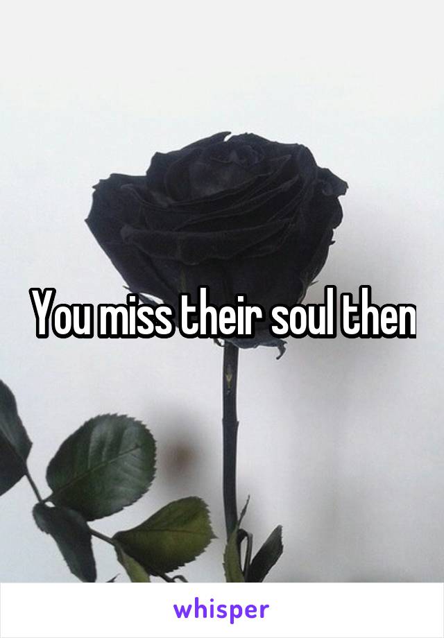 You miss their soul then