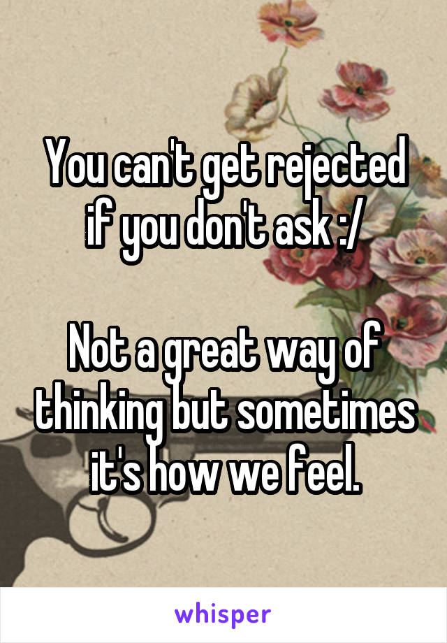 You can't get rejected if you don't ask :/

Not a great way of thinking but sometimes it's how we feel.