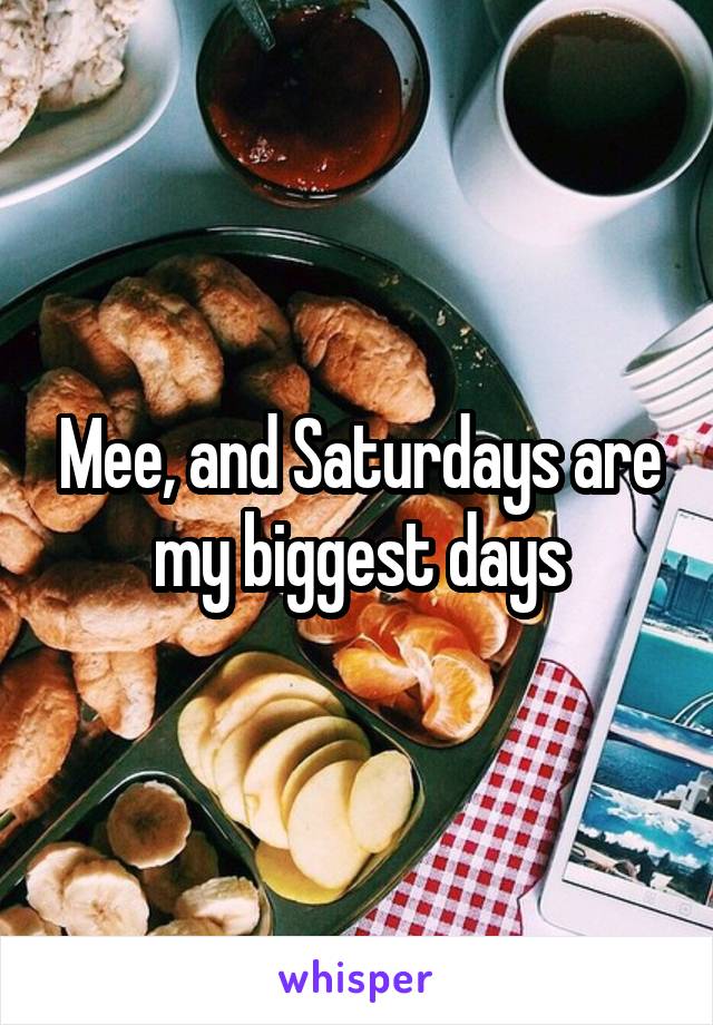 Mee, and Saturdays are my biggest days