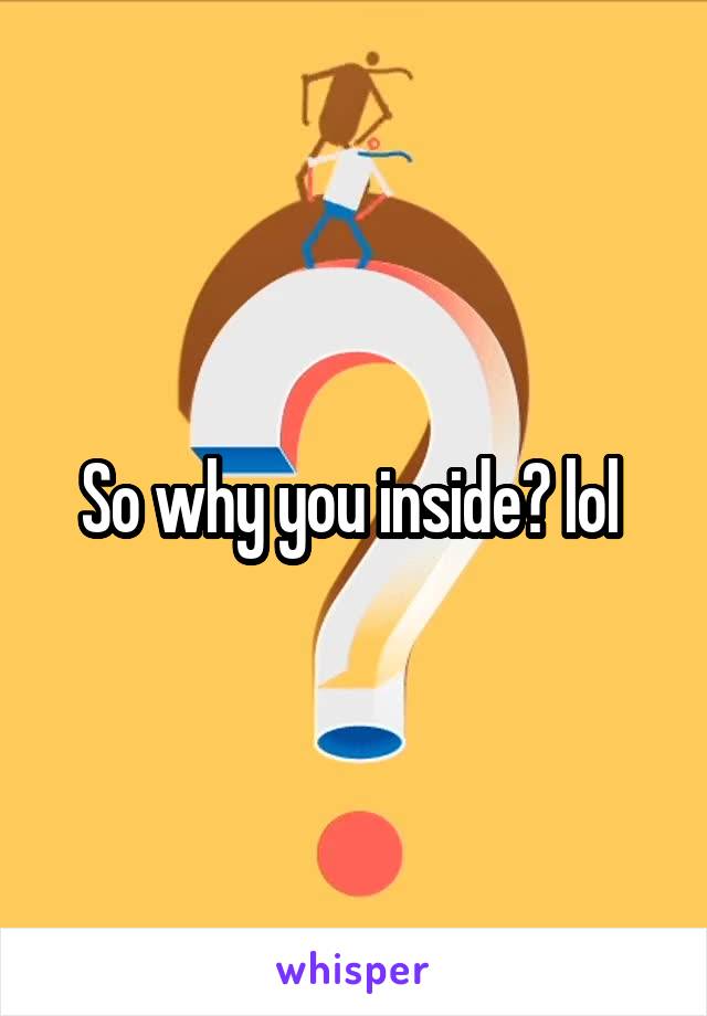 So why you inside? lol 