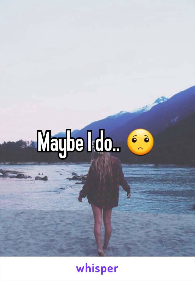 Maybe I do.. 🙁