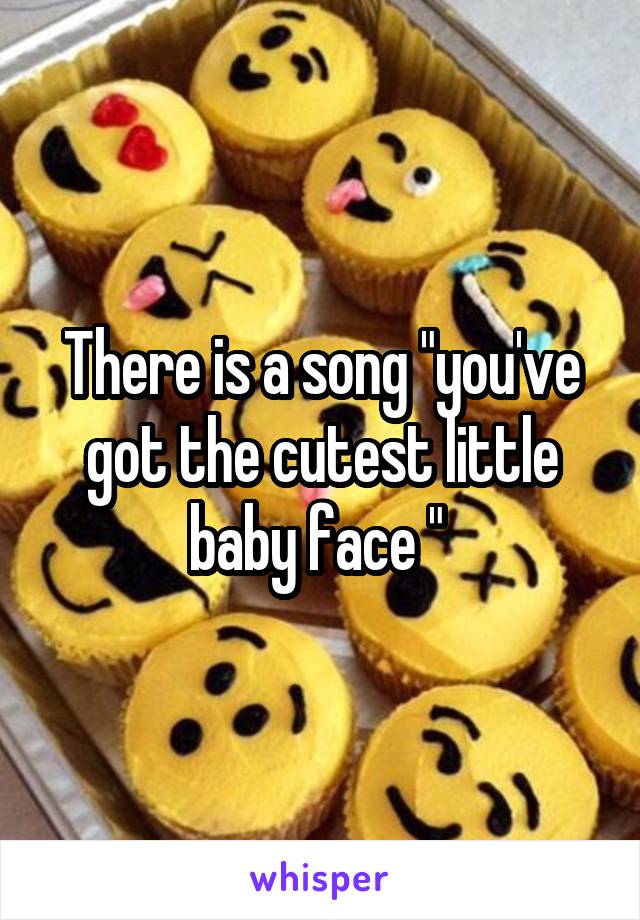There is a song "you've got the cutest little baby face " 