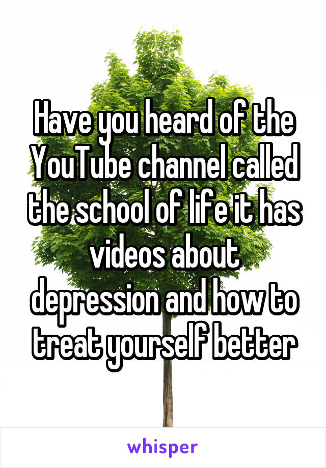 Have you heard of the YouTube channel called the school of life it has videos about depression and how to treat yourself better
