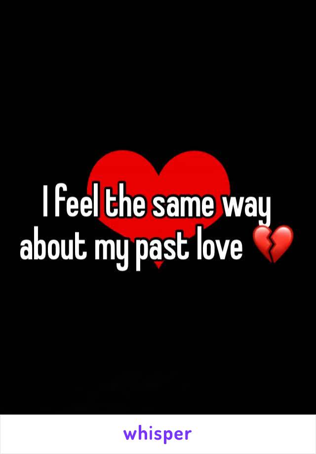 I feel the same way about my past love 💔