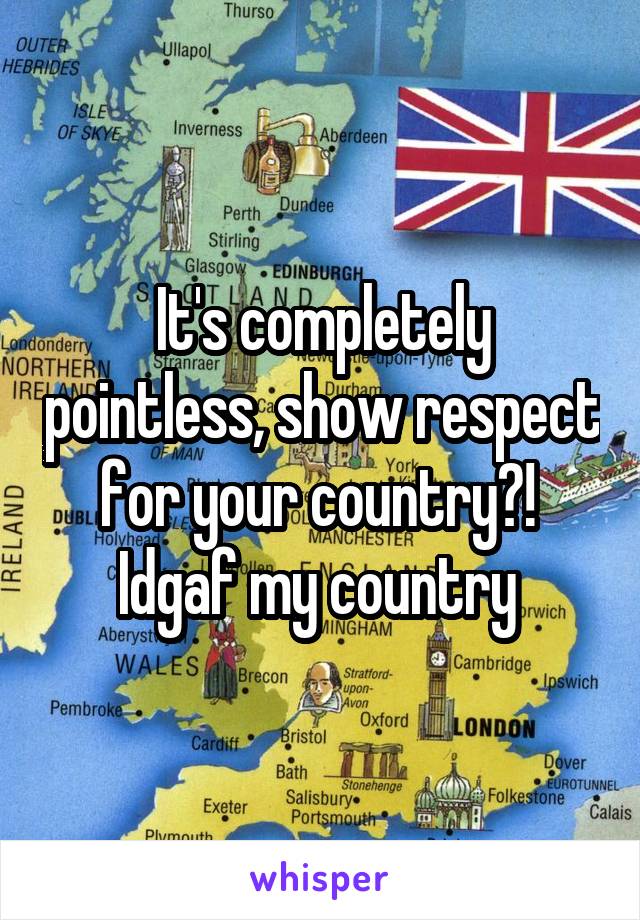 It's completely pointless, show respect for your country?! 
Idgaf my country 