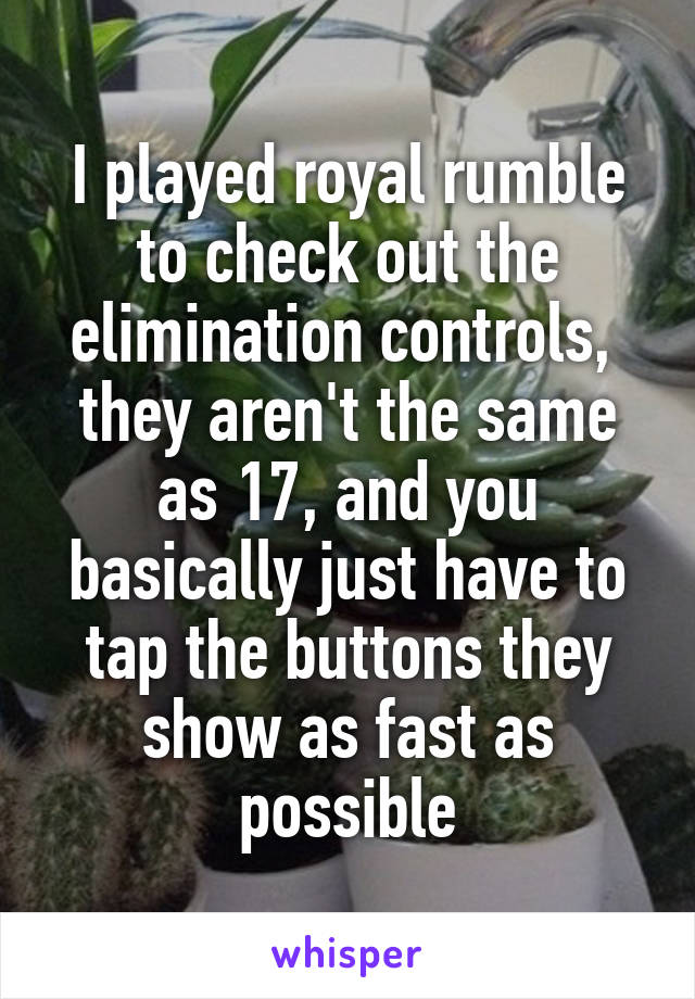 I played royal rumble to check out the elimination controls,  they aren't the same as 17, and you basically just have to tap the buttons they show as fast as possible