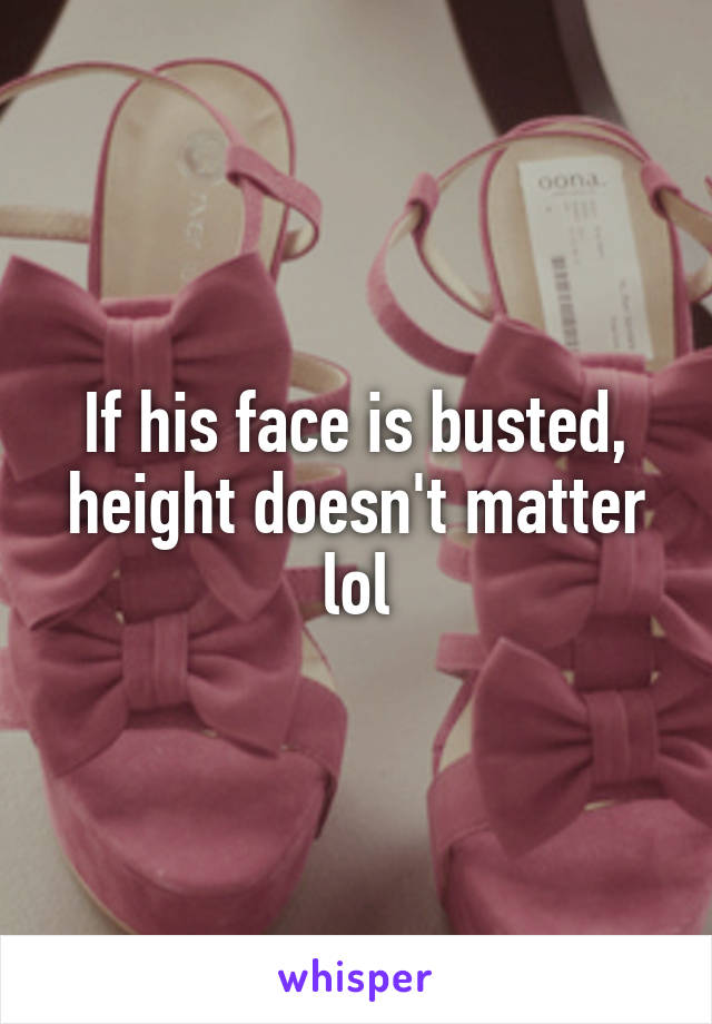 If his face is busted, height doesn't matter lol