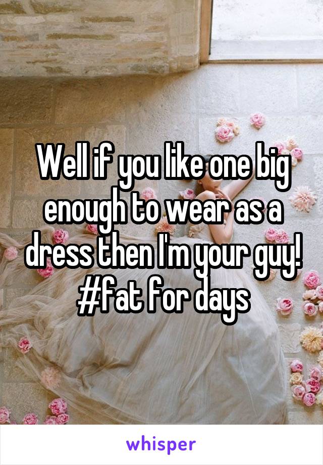 Well if you like one big enough to wear as a dress then I'm your guy! #fat for days