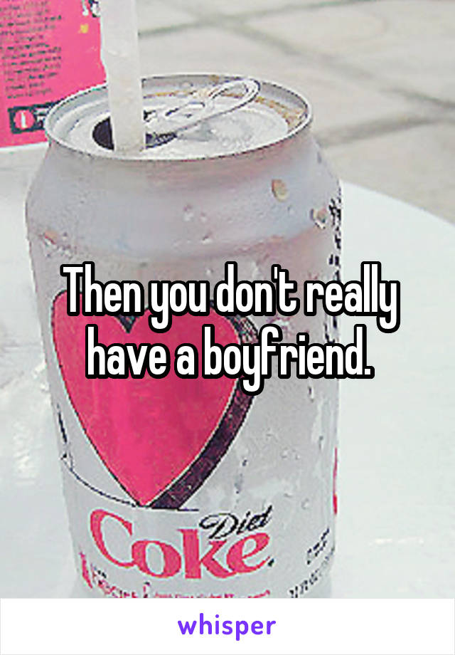 Then you don't really have a boyfriend.