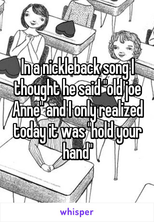 In a nickleback song I thought he said "old joe Anne" and I only realized today it was "hold your hand"