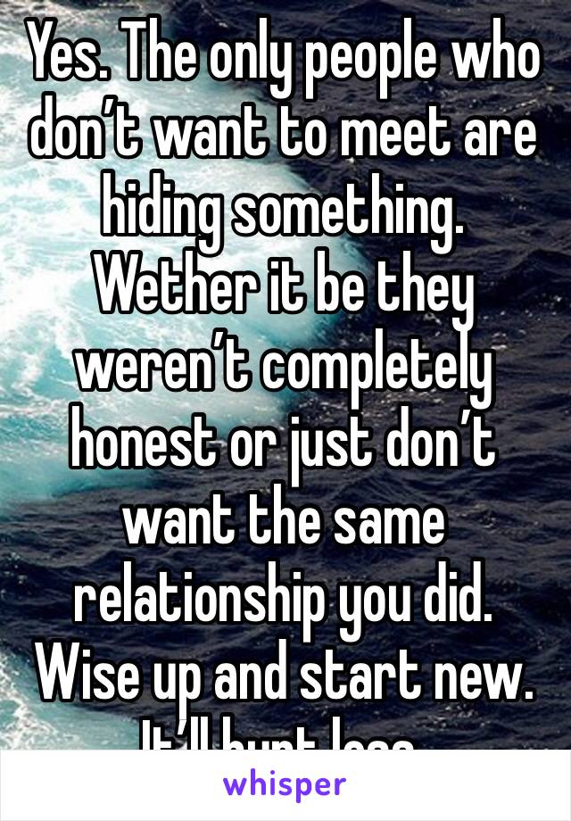 Yes. The only people who don’t want to meet are hiding something. Wether it be they weren’t completely honest or just don’t want the same relationship you did. Wise up and start new. It’ll hurt less.