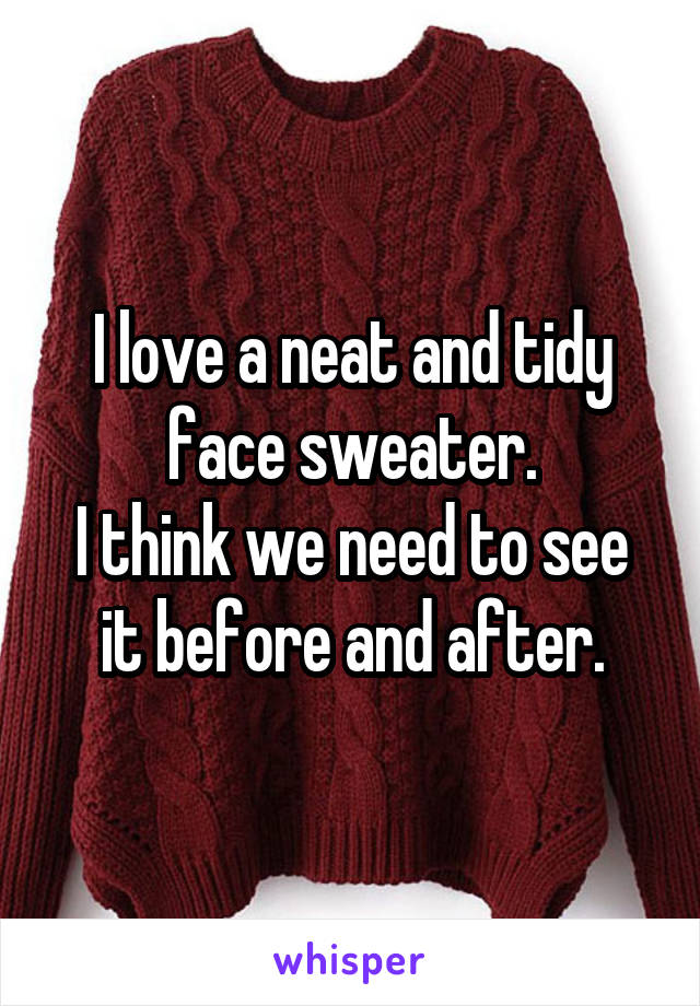 I love a neat and tidy face sweater.
I think we need to see it before and after.