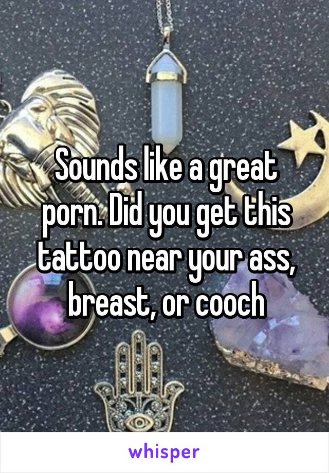 Sounds like a great porn. Did you get this tattoo near your ass, breast, or cooch