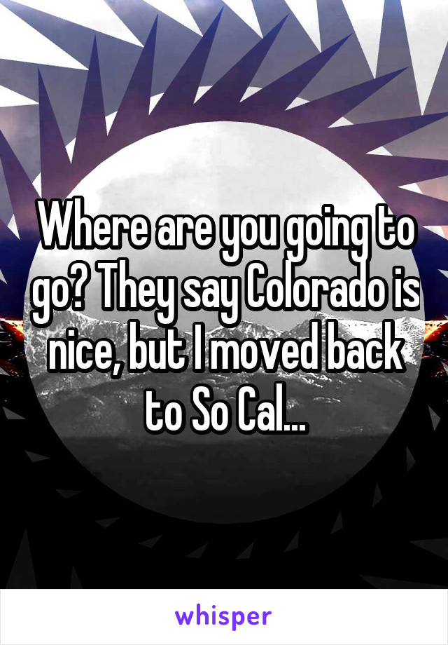 Where are you going to go? They say Colorado is nice, but I moved back to So Cal...