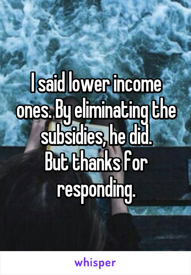 I said lower income ones. By eliminating the subsidies, he did.
But thanks for responding.