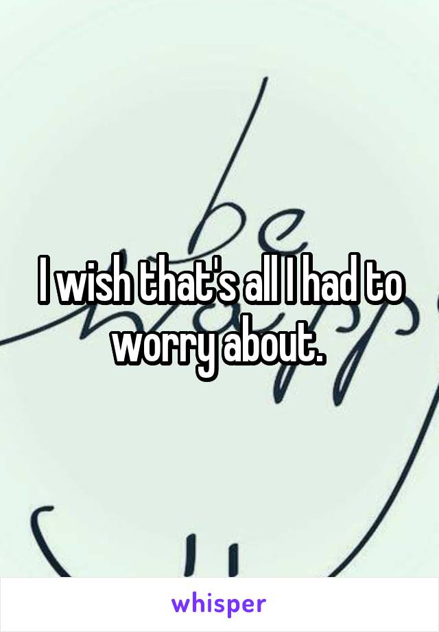 I wish that's all I had to worry about. 