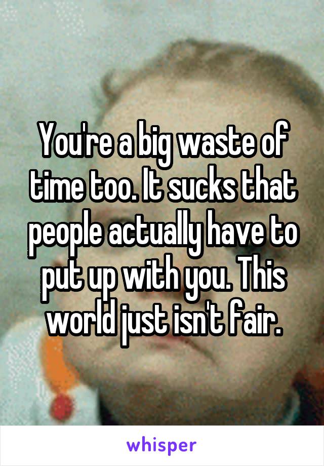 You're a big waste of time too. It sucks that people actually have to put up with you. This world just isn't fair.
