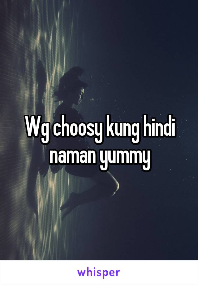 Wg choosy kung hindi naman yummy