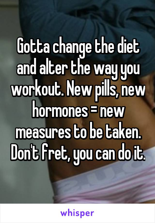 Gotta change the diet and alter the way you workout. New pills, new hormones = new measures to be taken. Don't fret, you can do it. 