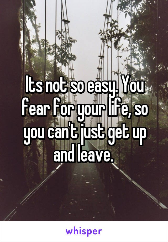 Its not so easy. You fear for your life, so you can't just get up and leave. 