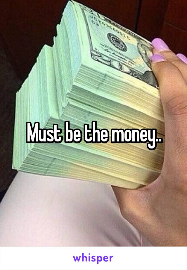 Must be the money..