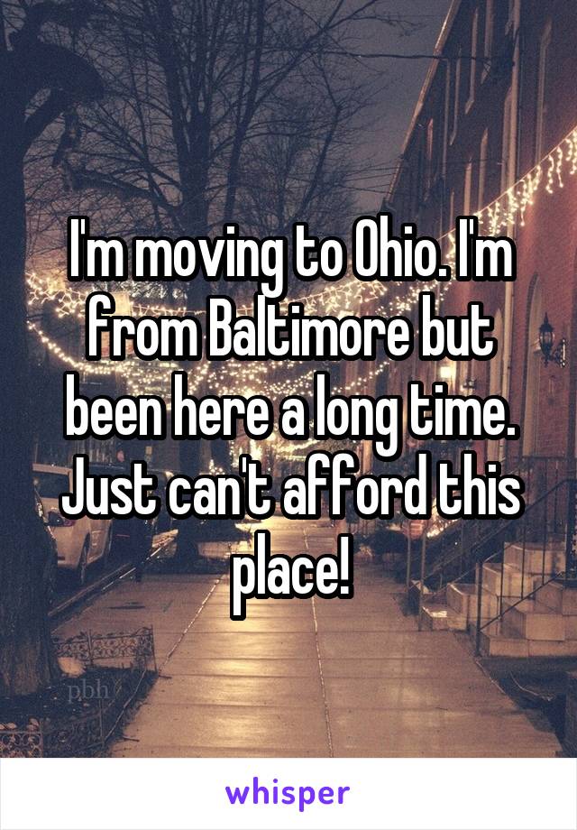 I'm moving to Ohio. I'm from Baltimore but been here a long time. Just can't afford this place!