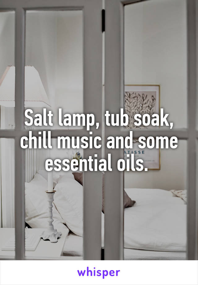 Salt lamp, tub soak, chill music and some essential oils. 