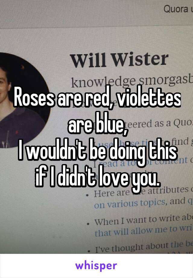 Roses are red, violettes are blue,
I wouldn't be doing this if I didn't love you.