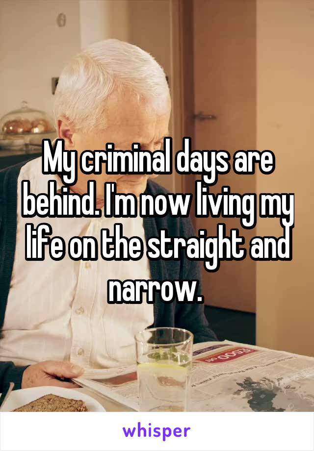 My criminal days are behind. I'm now living my life on the straight and narrow. 