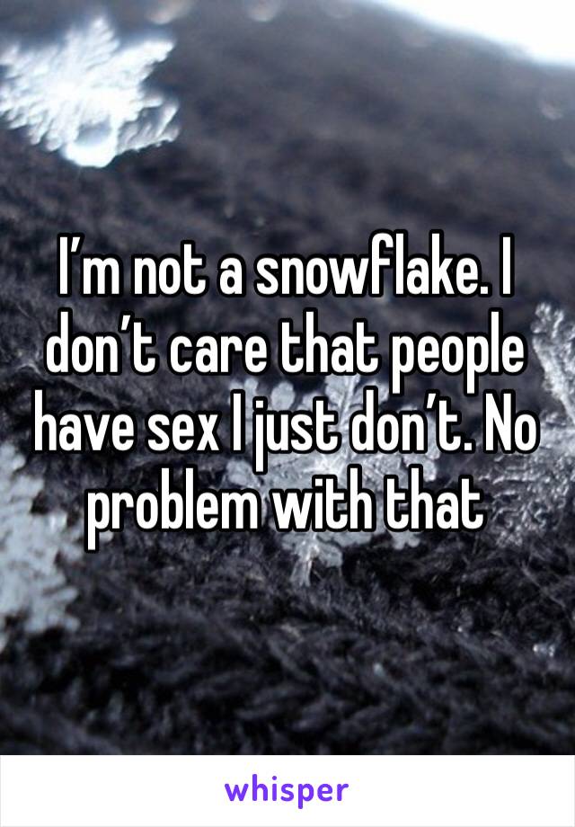 I’m not a snowflake. I don’t care that people have sex I just don’t. No problem with that