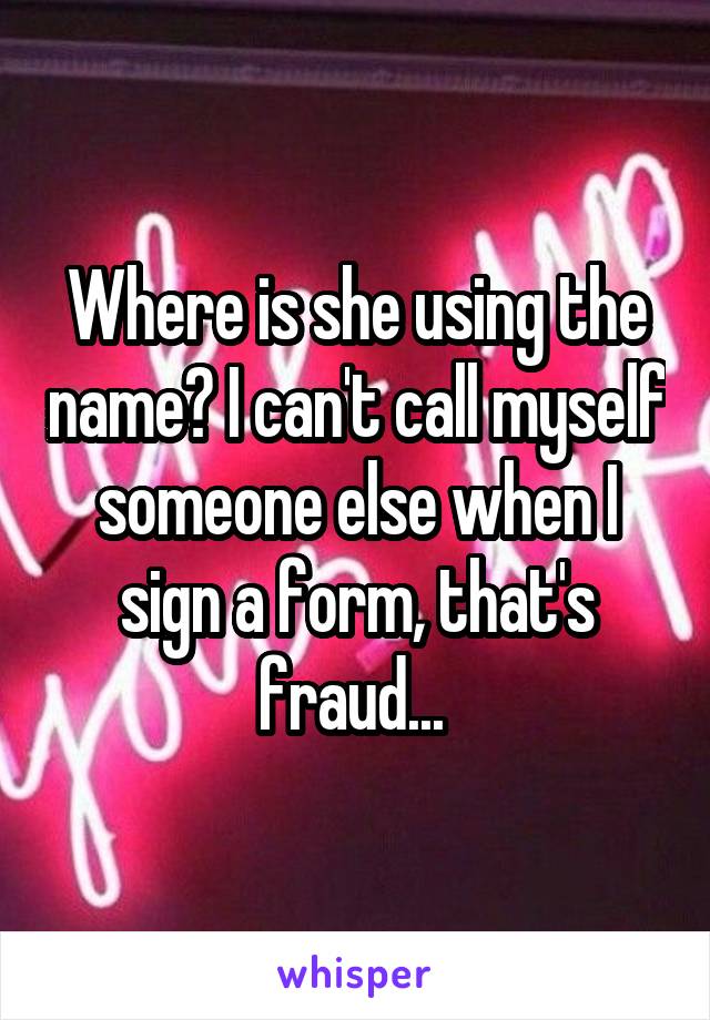 Where is she using the name? I can't call myself someone else when I sign a form, that's fraud... 
